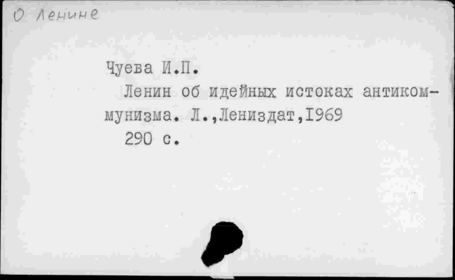 ﻿О /ел/цме
Чуева И.П.
Ленин об идейных истоках антиком мунизма. Л.,Лениздат,1969
290 с.